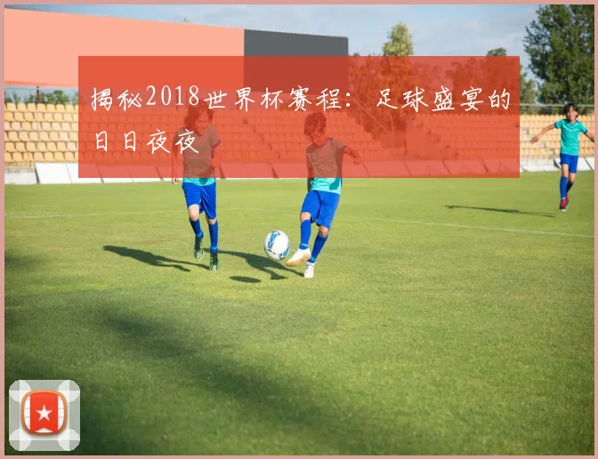 揭秘2018世界杯赛程：足球盛宴的日日夜夜