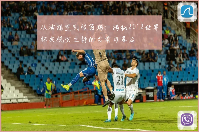 从演播室到绿茵场:揭秘2012世界杯央视女主持的台前与幕后