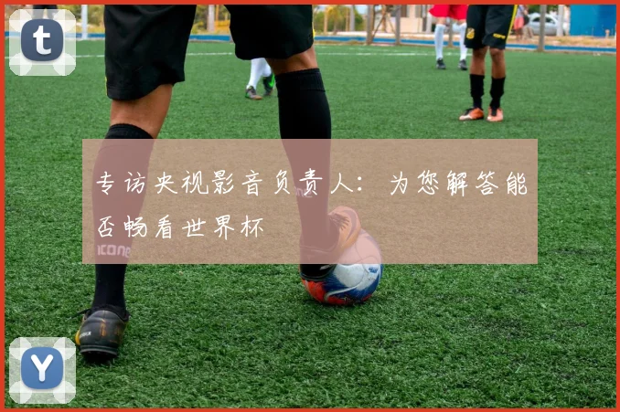 专访央视影音负责人:为您解答能否畅看世界杯
