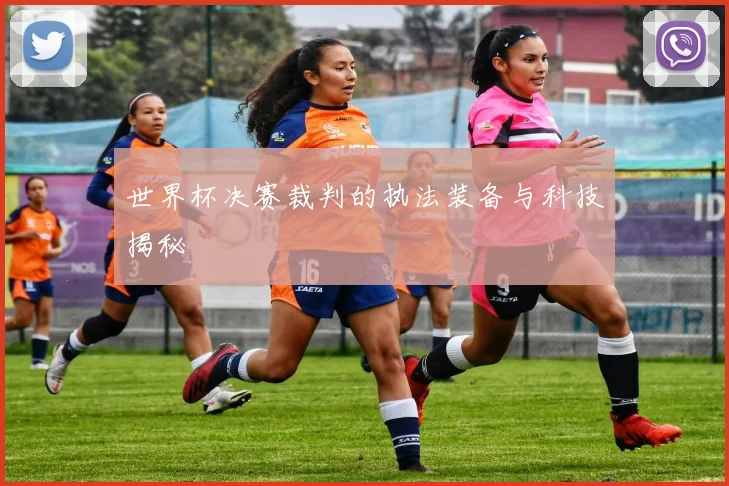 世界杯决赛裁判的执法装备与科技揭秘